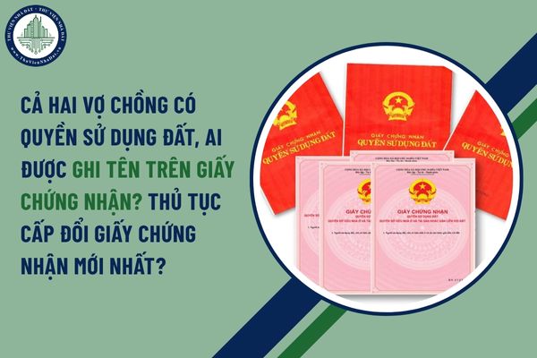 Cả hai vợ chồng có quyền sử dụng đất, ai được ghi tên trên Giấy chứng nhận? Thủ tục cấp đổi giấy chứng nhận mới nhất?