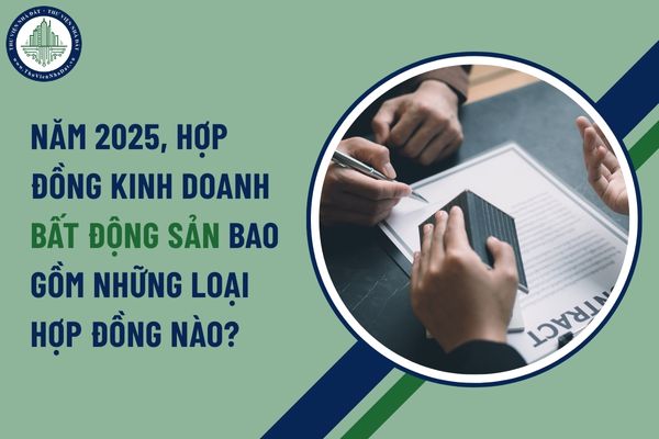 Năm 2025, hợp đồng kinh doanh bất động sản bao gồm những loại hợp đồng nào?