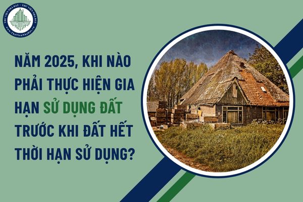 Năm 2025, khi nào phải thực hiện gia hạn sử dụng đất trước khi đất hết thời hạn sử dụng?