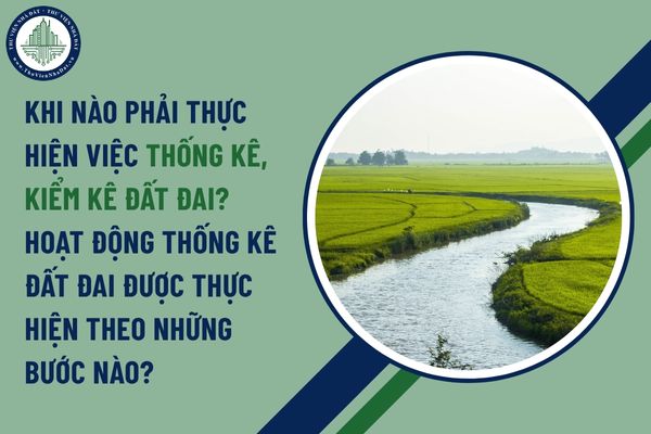 Khi nào phải thực hiện việc thống kê, kiểm kê đất đai? Hoạt động thống kê đất đai được thực hiện theo những bước nào?