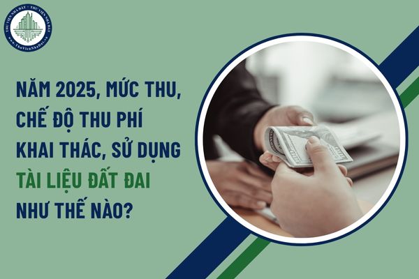 Năm 2025, mức thu, chế độ thu phí khai thác, sử dụng tài liệu đất đai như thế nào?