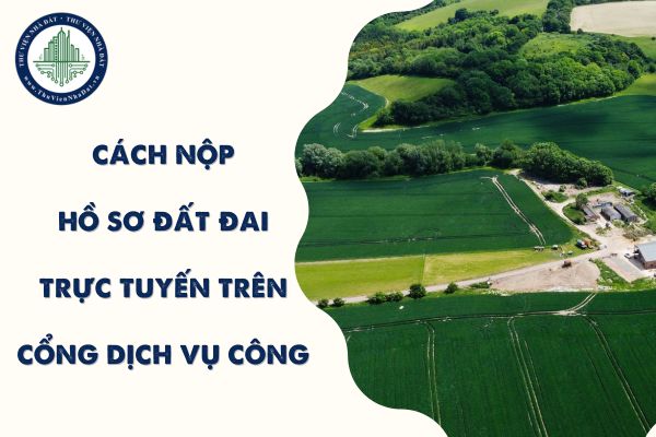 Cách nộp hồ sơ đất đai trực tuyến trên Cổng dịch vụ công