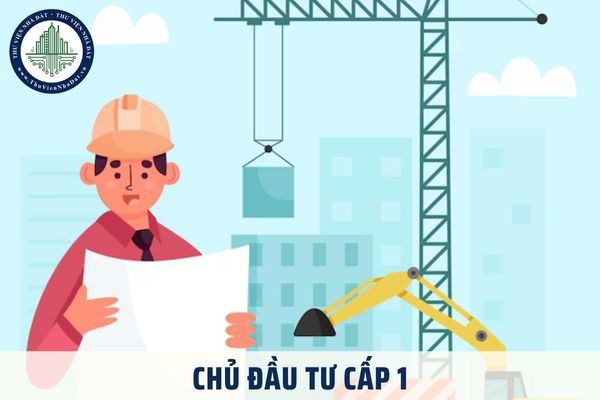 Chủ đầu tư cấp 1 là gì? Chủ đầu tư dự án nhà ở, công trình xây dựng hình thành trong tương lai có trách nhiệm gì?