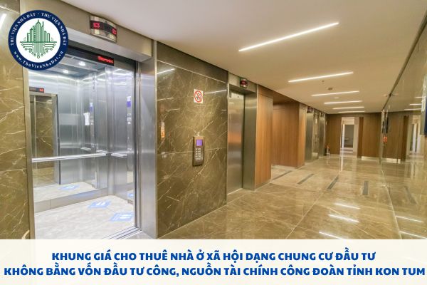 Khung giá cho thuê nhà ở xã hội dạng chung cư đầu tư không bằng vốn đầu tư công, nguồn tài chính công đoàn tỉnh Kon Tum