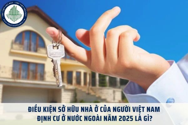 Điều kiện sở hữu nhà ở của người Việt Nam định cư ở nước ngoài năm 2025 là gì?