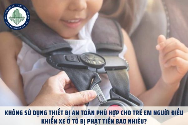 Không sử dụng thiết bị an toàn phù hợp cho trẻ em người điều khiển xe ô tô bị phạt tiền bao nhiêu?