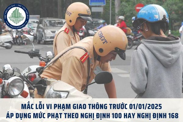 Mắc lỗi vi phạm giao thông trước 01/01/2025 thì áp dụng mức phạt theo Nghị định 100 hay Nghị định 168?