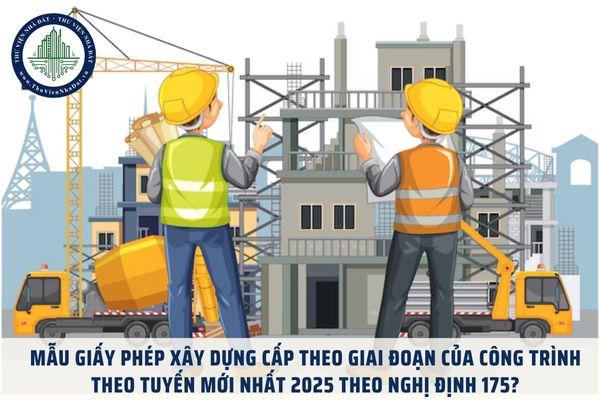 Mẫu Giấy phép xây dựng cấp theo giai đoạn của công trình theo tuyến mới nhất 2025 theo Nghị định 175?