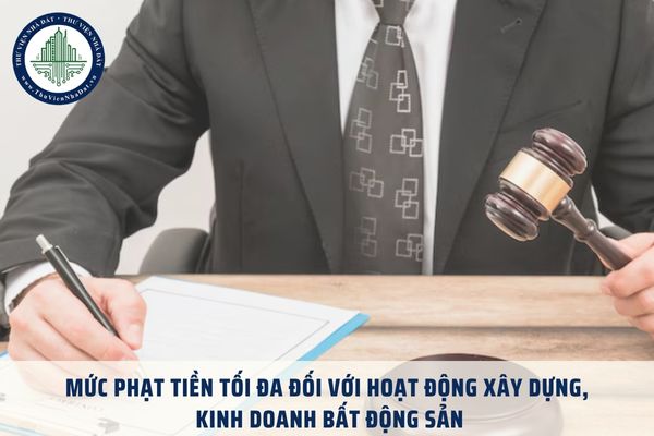 Mức phạt tiền tối đa đối với hoạt động xây dựng, kinh doanh bất động sản theo Nghị định 16 là bao nhiêu?