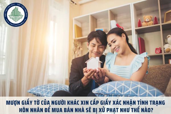 Mượn giấy tờ của người khác xin cấp Giấy xác nhận tình trạng hôn nhân để mua bán nhà sẽ bị xử phạt như thế nào?