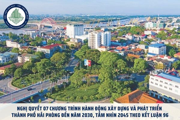 Nghị quyết 07 Chương trình hành động xây dựng và phát triển thành phố Hải Phòng đến năm 2030, tầm nhìn 2045 theo Kết luận 96