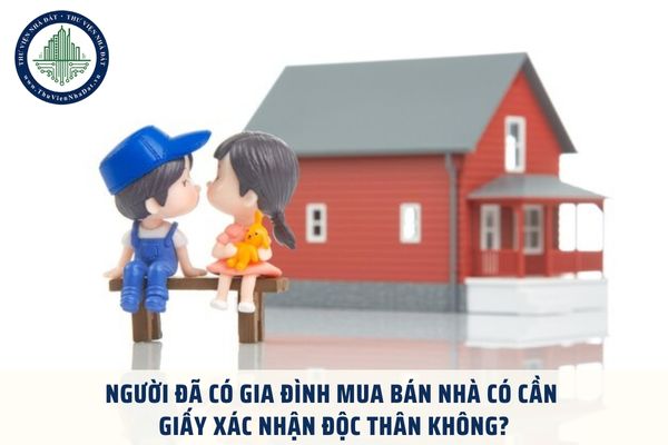 Người đã có gia đình mua bán nhà có cần giấy xác nhận độc thân không?