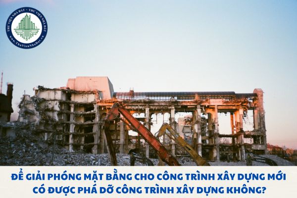 Để giải phóng mặt bằng cho công trình xây dựng mới có được phá dỡ công trình xây dựng không?