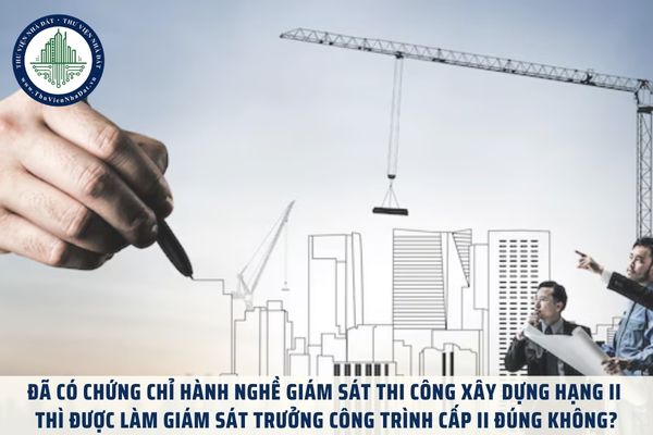 Đã có chứng chỉ hành nghề giám sát thi công xây dựng hạng II thì được làm giám sát trưởng công trình cấp II đúng không?