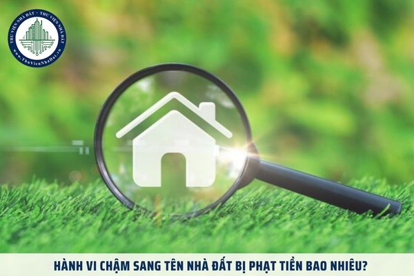 Hành vi chậm sang tên nhà đất bị phạt tiền bao nhiêu?