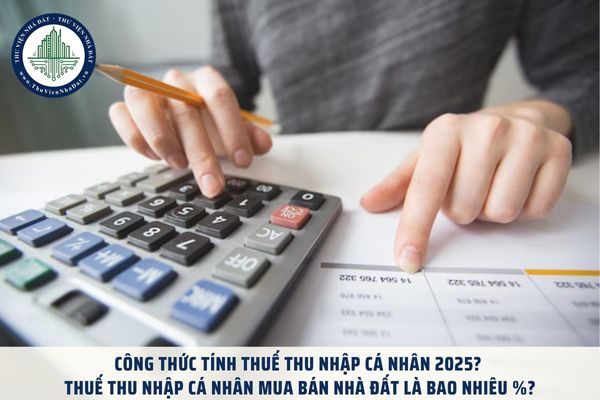 Công thức tính thuế thu nhập cá nhân 2025? Thuế thu nhập cá nhân mua bán nhà đất là bao nhiêu %?