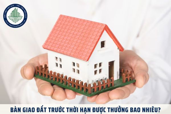 Bàn giao đất trước thời hạn được thưởng bao nhiêu theo quy định hiện hành?