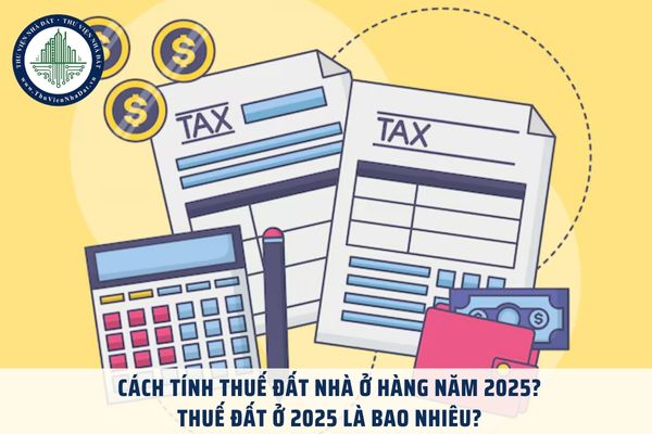 Cách tính thuế đất nhà ở hàng năm 2025? Thuế đất ở 2025 là bao nhiêu?