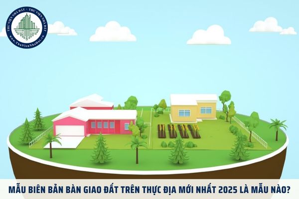 Mẫu Biên bản bàn giao đất trên thực địa mới nhất 2025 là mẫu nào?