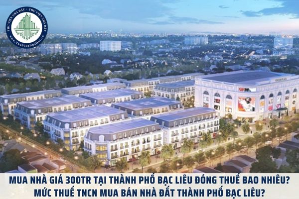 Mua nhà giá 300tr tại thành phố Bạc Liêu đóng thuế bao nhiêu? Mức thuế TNCN mua bán nhà đất thành phố Bạc Liêu?