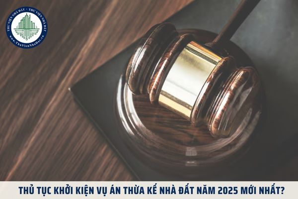 Thủ tục khởi kiện vụ án thừa kế nhà đất năm 2025 mới nhất?