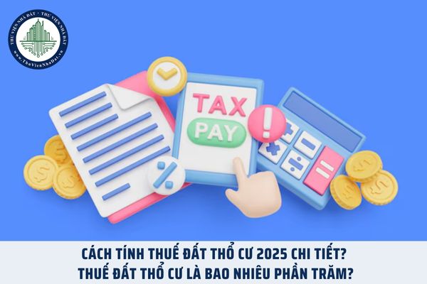 Cách tính thuế đất thổ cư 2025 chi tiết? Thuế đất thổ cư là bao nhiêu phần trăm?