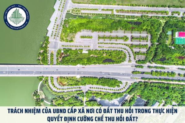 Trách nhiệm của UBND cấp xã nơi có đất thu hồi trong thực hiện quyết định cưỡng chế thu hồi đất?