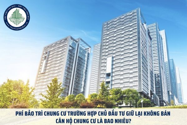 Phí bảo trì chung cư trường hợp chủ đầu tư giữ lại không bán căn hộ chung cư là bao nhiêu?