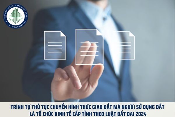 Trình tự thủ tục chuyển hình thức giao đất mà người sử dụng đất là tổ chức kinh tế cấp tỉnh theo Luật đất đai 2024