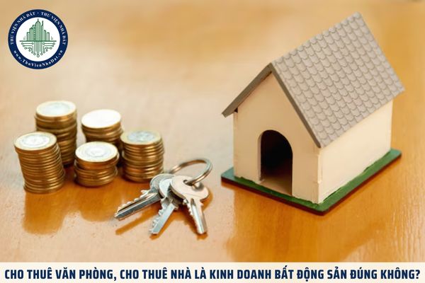 Cho thuê văn phòng, cho thuê nhà là kinh doanh bất động sản đúng không?