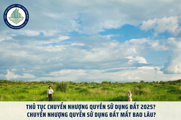 Thủ tục chuyển nhượng quyền sử dụng đất 2025? Chuyển nhượng quyền sử dụng đất mất bao lâu?