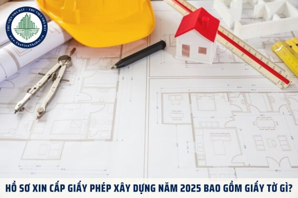 Hồ sơ xin cấp giấy phép xây dựng năm 2025 bao gồm giấy tờ gì?