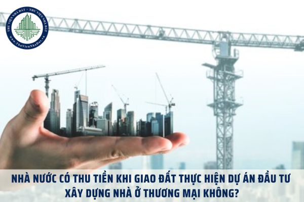 Nhà nước có thu tiền khi giao đất thực hiện dự án đầu tư xây dựng nhà ở thương mại không?