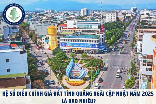 Hệ số điều chỉnh giá đất tỉnh Quảng Ngãi cập nhật năm 2025 là bao nhiêu?