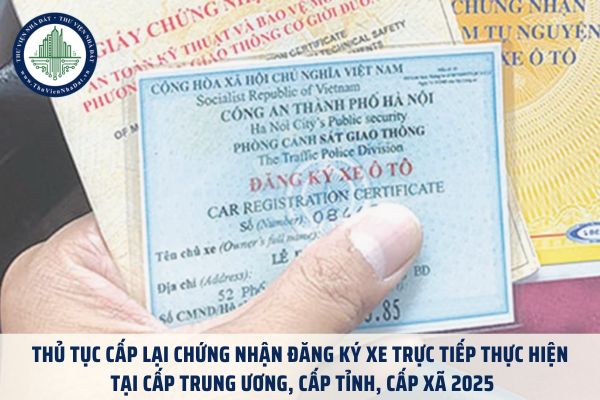 Thủ tục cấp lại chứng nhận đăng ký xe trực tiếp thực hiện tại cấp trung ương, cấp tỉnh, cấp xã 2025