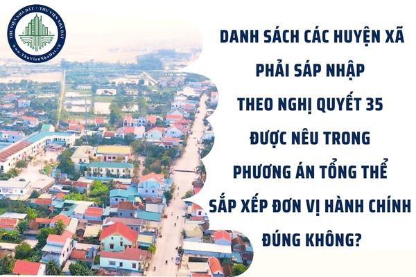 Danh sách các huyện xã phải sáp nhập theo Nghị quyết 35 được nêu trong phương án tổng thể sắp xếp đơn vị hành chính đúng không?