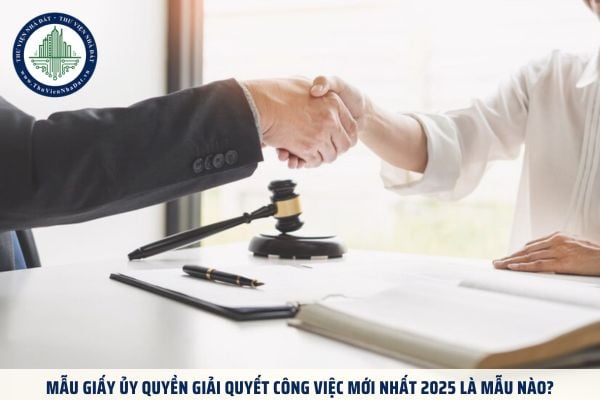 Mẫu giấy ủy quyền giải quyết công việc mới nhất 2025 là mẫu nào?