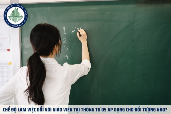 Chế độ làm việc đối với giáo viên tại Thông tư 05 áp dụng cho đối tượng nào?