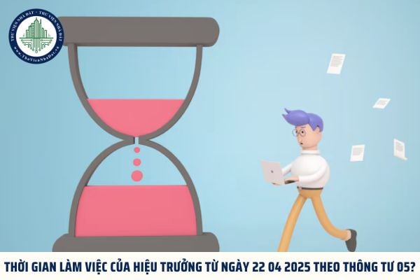 Thời gian làm việc của hiệu trưởng từ ngày 22 04 2025 theo Thông tư 05?