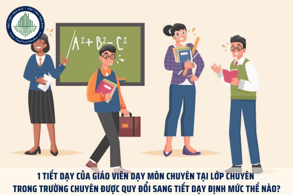 1 tiết dạy của giáo viên dạy môn chuyên tại lớp chuyên trong trường chuyên được quy đổi sang tiết dạy định mức thế nào?