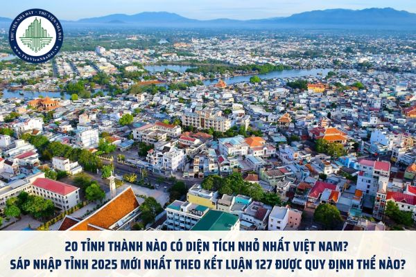 20 tỉnh thành nào có diện tích nhỏ nhất Việt Nam? Sáp nhập tỉnh 2025 mới nhất theo Kết luận 127 được quy định thế nào?