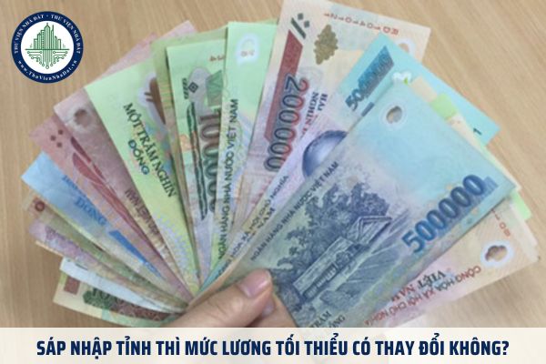 Sáp nhập tỉnh thì mức lương tối thiểu có thay đổi không?