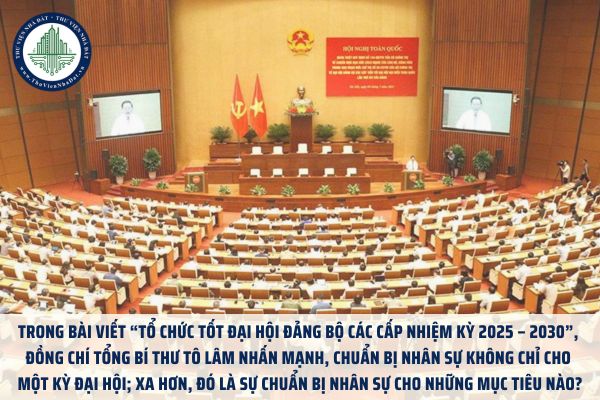 Trong bài viết “Tổ chức tốt đại hội đảng bộ các cấp nhiệm kỳ 2025 – 2030”, đồng chí Tổng Bí thư Tô Lâm nhấn mạnh, chuẩn bị nhân sự không chỉ cho một kỳ đại hội; xa hơn, đó là sự chuẩn bị nhân sự cho những mục tiêu nào?