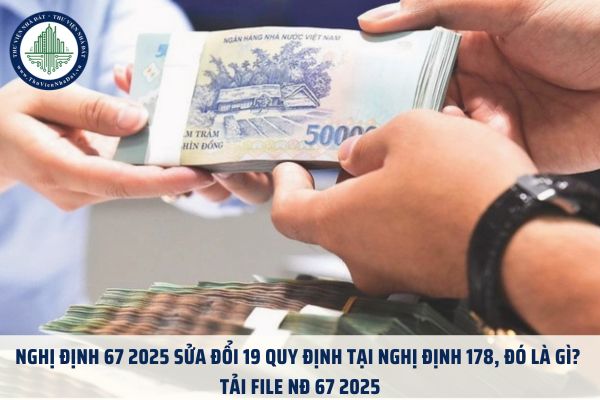 Nghị định 67 2025 sửa đổi 19 quy định tại Nghị định 178, đó là gì? Tải File NĐ 67 2025