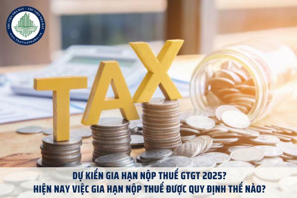  Dự kiến gia hạn nộp thuế GTGT 2025? Hiện nay việc gia hạn nộp thuế được quy định thế nào?