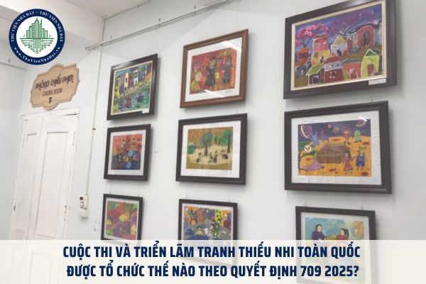 Cuộc thi và Triển lãm Tranh thiếu nhi toàn quốc được tổ chức thế nào theo Quyết định 709 2025?