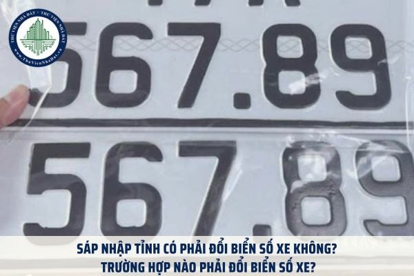 Sáp nhập tỉnh có phải đổi biển số xe không? Trường hợp nào phải đổi biển số xe?