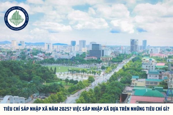 Tiêu chí sáp nhập xã năm 2025? Việc sáp nhập xã dựa trên những tiêu chí gì?