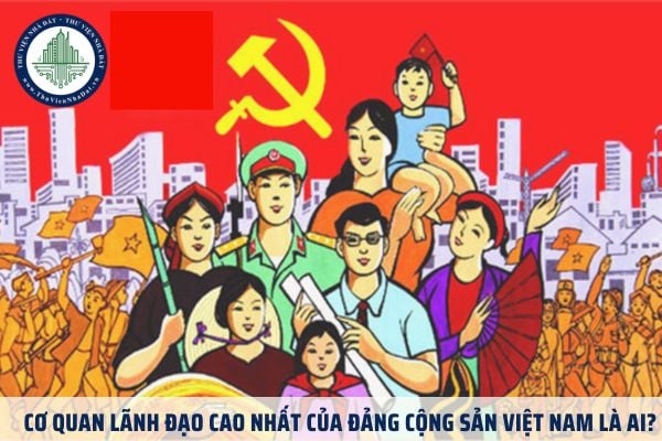 Cơ quan lãnh đạo cao nhất của Đảng Cộng sản Việt Nam là ai?