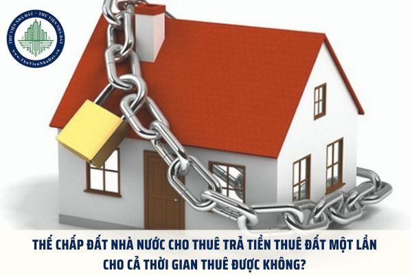 Thế chấp đất Nhà nước cho thuê trả tiền thuê đất một lần cho cả thời gian thuê được không?
